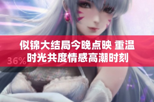似锦大结局今晚点映 重温时光共度情感高潮时刻