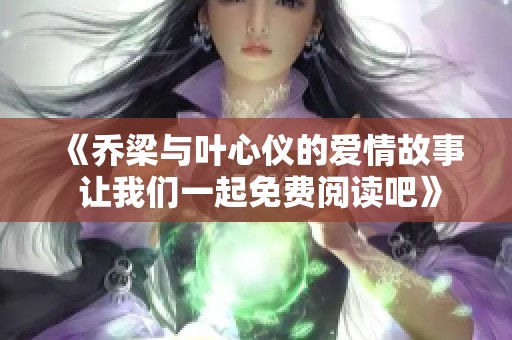 《乔梁与叶心仪的爱情故事 让我们一起免费阅读吧》