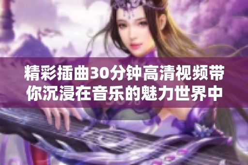 精彩插曲30分钟高清视频带你沉浸在音乐的魅力世界中