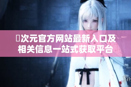 囧次元官方网站最新入口及相关信息一站式获取平台