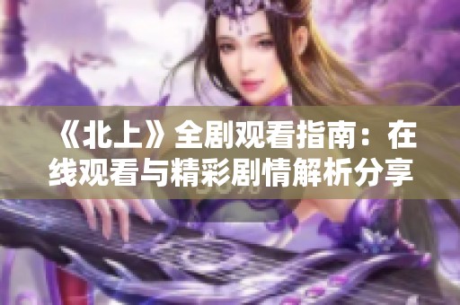 《北上》全剧观看指南：在线观看与精彩剧情解析分享
