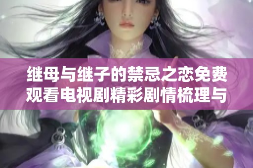 继母与继子的禁忌之恋免费观看电视剧精彩剧情梳理与探讨
