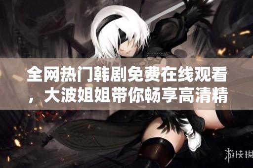 全网热门韩剧免费在线观看，大波姐姐带你畅享高清精彩剧情