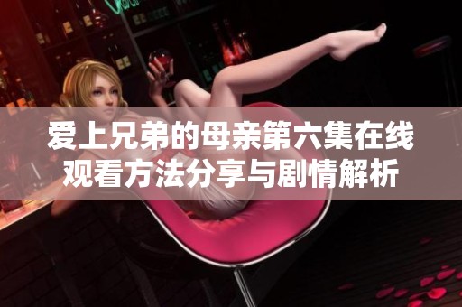 爱上兄弟的母亲第六集在线观看方法分享与剧情解析