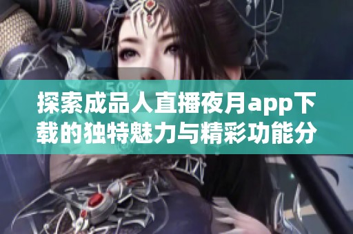 探索成品人直播夜月app下载的独特魅力与精彩功能分析