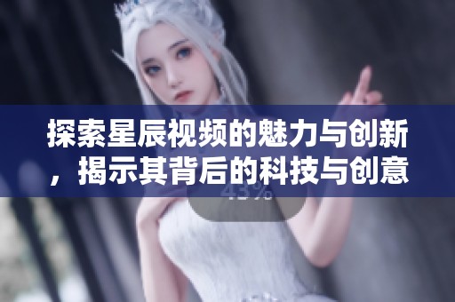 探索星辰视频的魅力与创新，揭示其背后的科技与创意理念