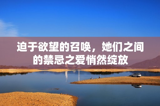 迫于欲望的召唤，她们之间的禁忌之爱悄然绽放