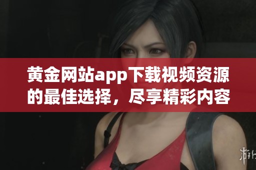 黄金网站app下载视频资源的最佳选择，尽享精彩内容马上获取