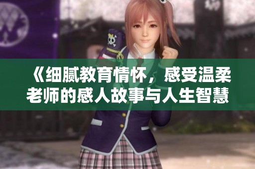 《细腻教育情怀，感受温柔老师的感人故事与人生智慧》