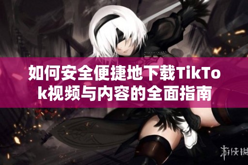 如何安全便捷地下载TikTok视频与内容的全面指南