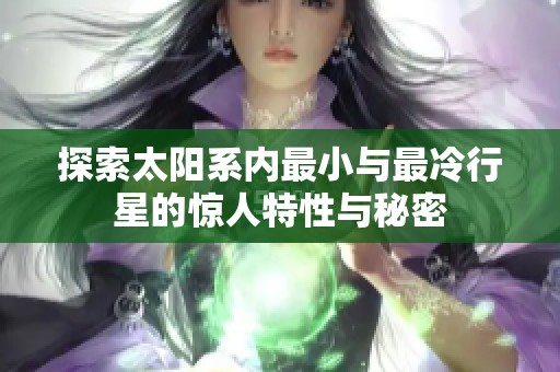 探索太阳系内最小与最冷行星的惊人特性与秘密