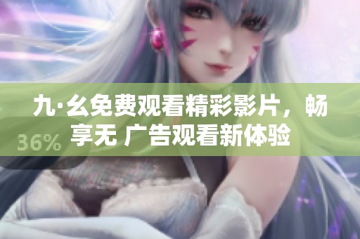 九·幺免费观看精彩影片，畅享无 广告观看新体验