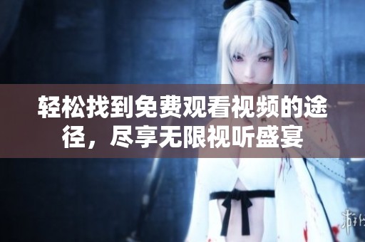 轻松找到免费观看视频的途径，尽享无限视听盛宴