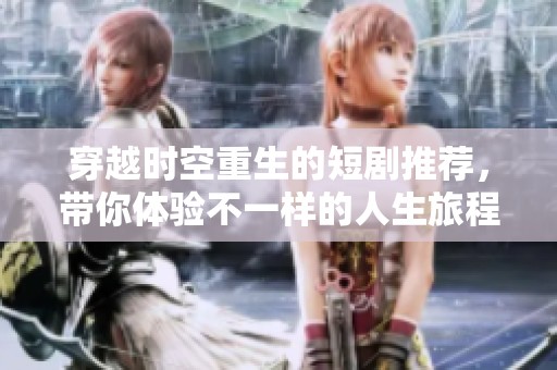 穿越时空重生的短剧推荐，带你体验不一样的人生旅程