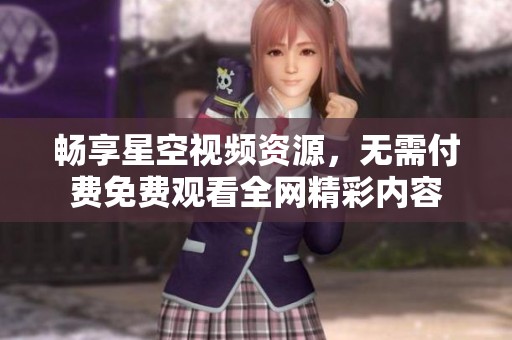 畅享星空视频资源，无需付费免费观看全网精彩内容