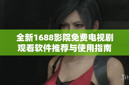 全新1688影院免费电视剧观看软件推荐与使用指南