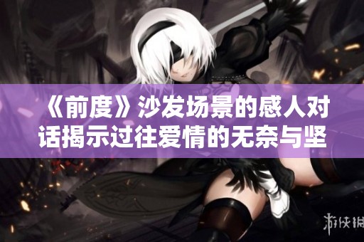 《前度》沙发场景的感人对话揭示过往爱情的无奈与坚持