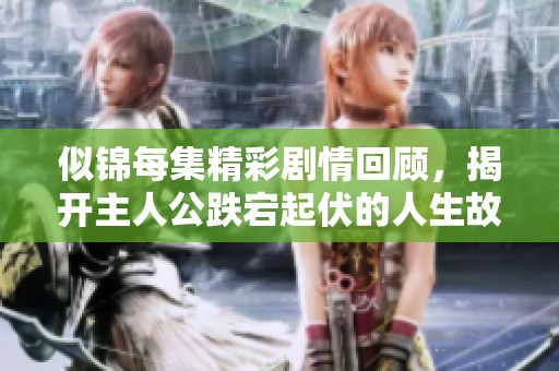 似锦每集精彩剧情回顾，揭开主人公跌宕起伏的人生故事