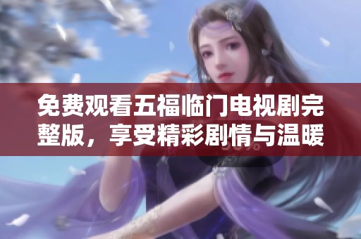 免费观看五福临门电视剧完整版，享受精彩剧情与温暖故事