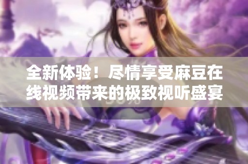 全新体验！尽情享受麻豆在线视频带来的极致视听盛宴