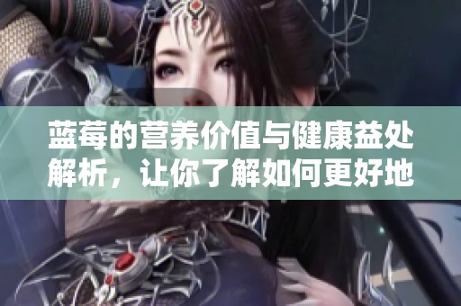 蓝莓的营养价值与健康益处解析，让你了解如何更好地食用蓝莓