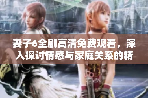 妻子6全剧高清免费观看，深入探讨情感与家庭关系的精彩故事