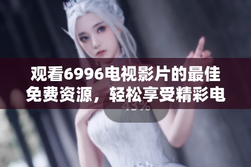 观看6996电视影片的最佳免费资源，轻松享受精彩电影体验