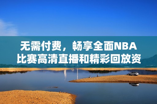 无需付费，畅享全面NBA比赛高清直播和精彩回放资源