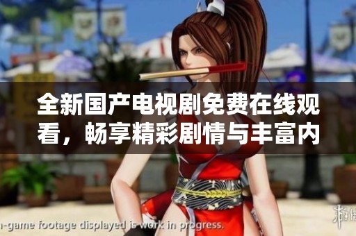 全新国产电视剧免费在线观看，畅享精彩剧情与丰富内容