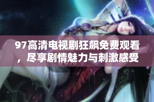 97高清电视剧狂飙免费观看，尽享剧情魅力与刺激感受