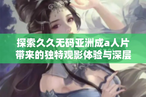 探索久久无码亚洲成a人片带来的独特观影体验与深层次思考