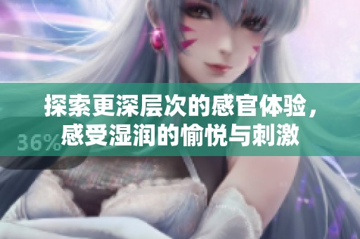 探索更深层次的感官体验，感受湿润的愉悦与刺激