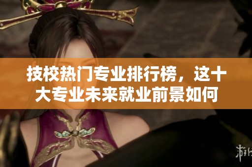 技校热门专业排行榜，这十大专业未来就业前景如何