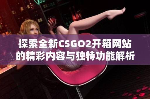 探索全新CSGO2开箱网站的精彩内容与独特功能解析