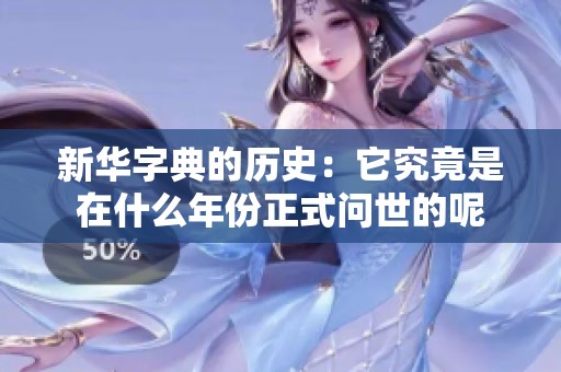 新华字典的历史：它究竟是在什么年份正式问世的呢