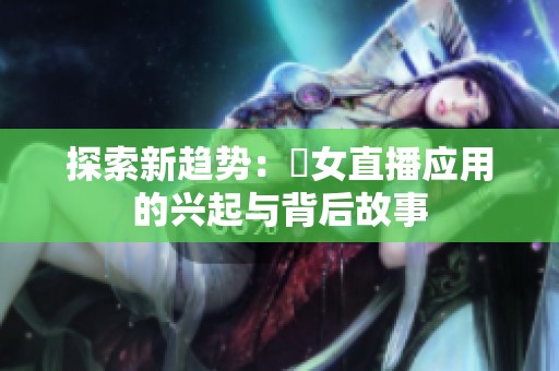 探索新趋势：祼女直播应用的兴起与背后故事