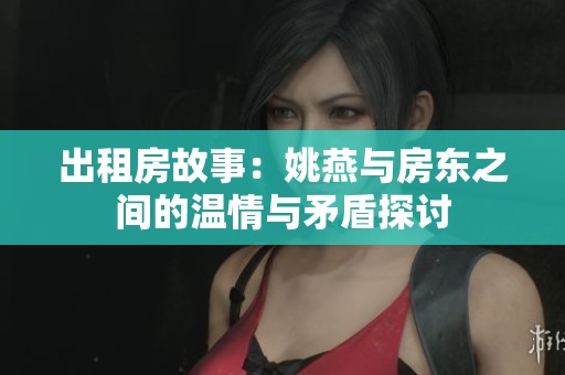 出租房故事：姚燕与房东之间的温情与矛盾探讨