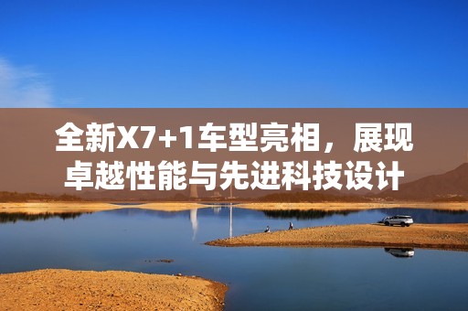 全新X7+1车型亮相，展现卓越性能与先进科技设计