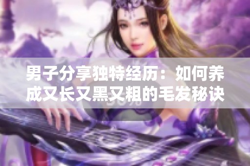 男子分享独特经历：如何养成又长又黑又粗的毛发秘诀