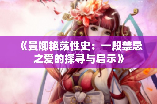 《曼娜艳荡性史：一段禁忌之爱的探寻与启示》