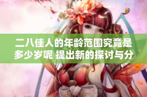 二八佳人的年龄范围究竟是多少岁呢 提出新的探讨与分析