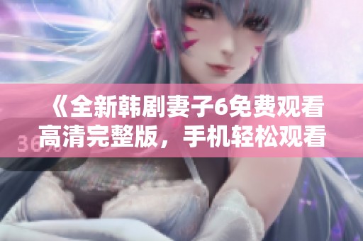 《全新韩剧妻子6免费观看高清完整版，手机轻松观看无障碍》