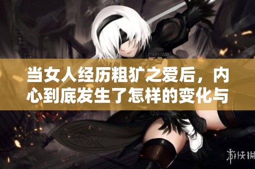 当女人经历粗犷之爱后，内心到底发生了怎样的变化与蜕变