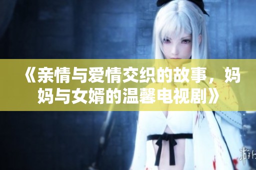 《亲情与爱情交织的故事，妈妈与女婿的温馨电视剧》