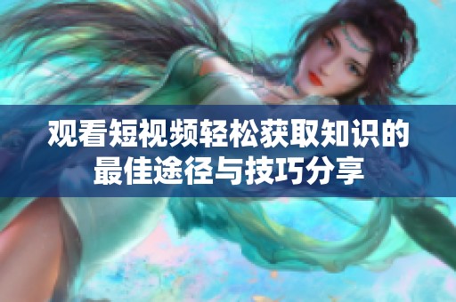 观看短视频轻松获取知识的最佳途径与技巧分享