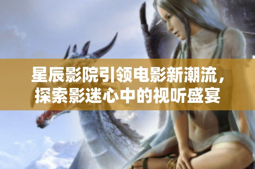 星辰影院引领电影新潮流，探索影迷心中的视听盛宴