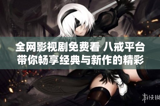 全网影视剧免费看 八戒平台带你畅享经典与新作的精彩体验