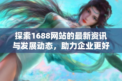 探索1688网站的最新资讯与发展动态，助力企业更好地网上交易