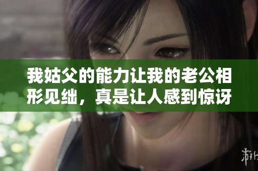 我姑父的能力让我的老公相形见绌，真是让人感到惊讶