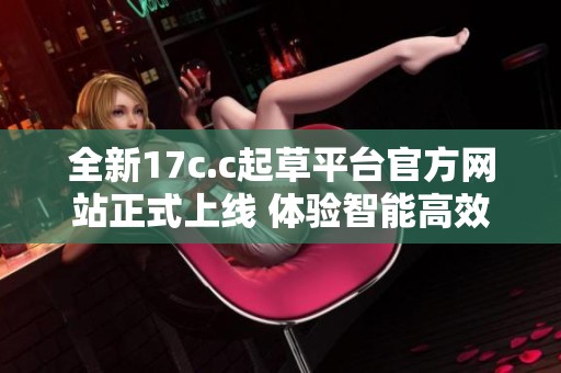 全新17c.c起草平台官方网站正式上线 体验智能高效草拟服务